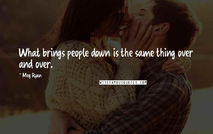 Meg Ryan Quotes: What brings people down is the same thing over and over.