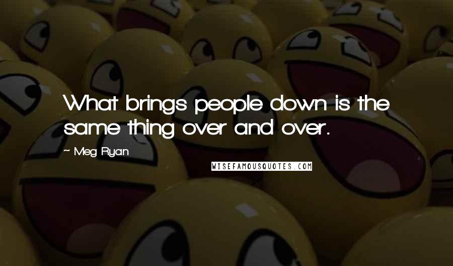 Meg Ryan Quotes: What brings people down is the same thing over and over.