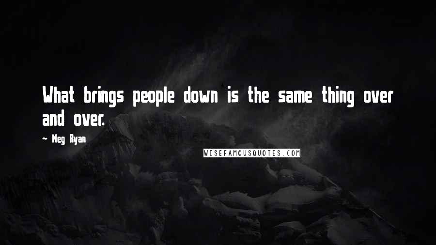 Meg Ryan Quotes: What brings people down is the same thing over and over.