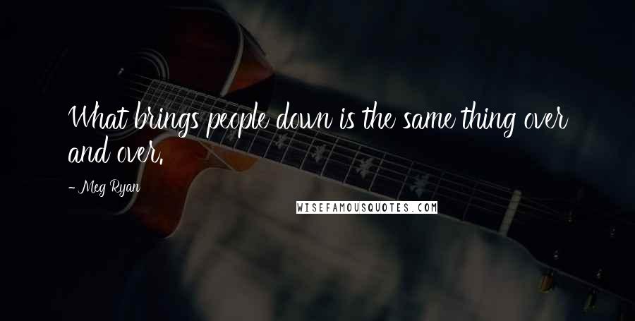 Meg Ryan Quotes: What brings people down is the same thing over and over.