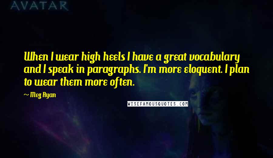 Meg Ryan Quotes: When I wear high heels I have a great vocabulary and I speak in paragraphs. I'm more eloquent. I plan to wear them more often.