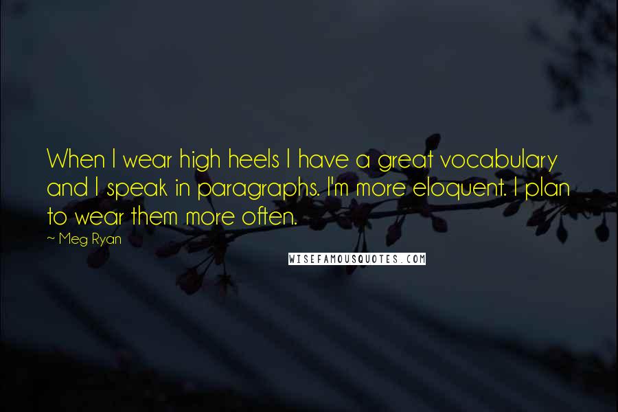 Meg Ryan Quotes: When I wear high heels I have a great vocabulary and I speak in paragraphs. I'm more eloquent. I plan to wear them more often.