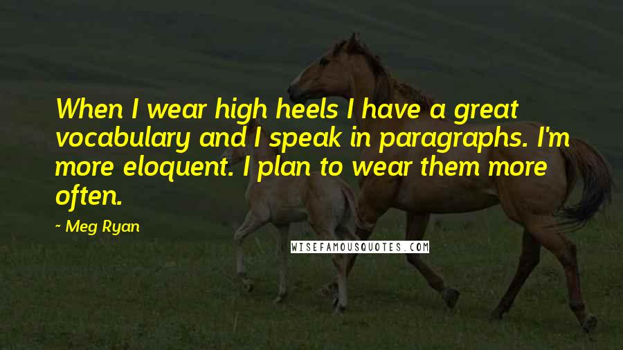 Meg Ryan Quotes: When I wear high heels I have a great vocabulary and I speak in paragraphs. I'm more eloquent. I plan to wear them more often.