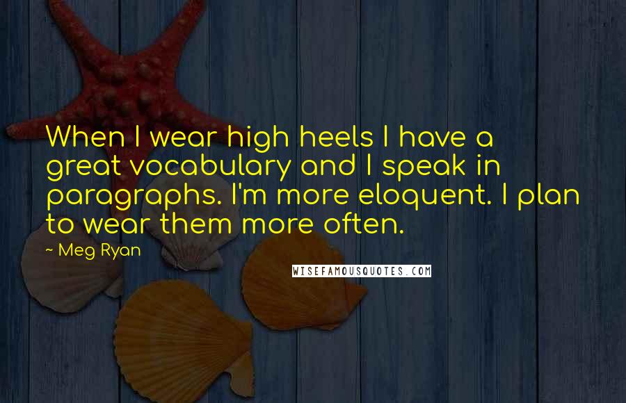 Meg Ryan Quotes: When I wear high heels I have a great vocabulary and I speak in paragraphs. I'm more eloquent. I plan to wear them more often.