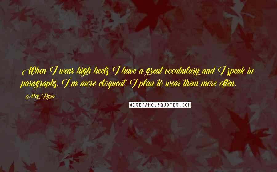 Meg Ryan Quotes: When I wear high heels I have a great vocabulary and I speak in paragraphs. I'm more eloquent. I plan to wear them more often.