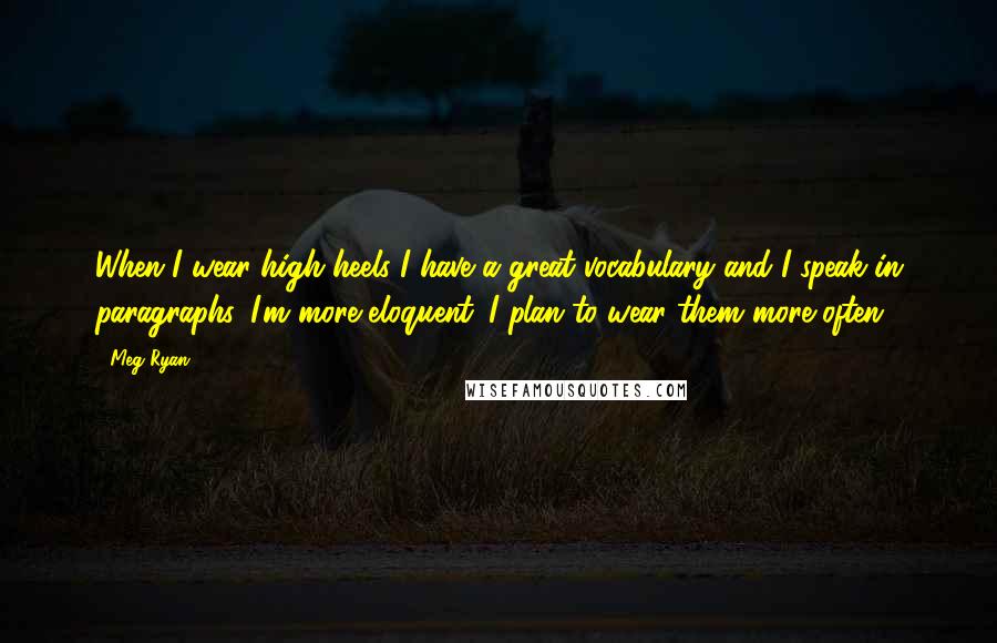 Meg Ryan Quotes: When I wear high heels I have a great vocabulary and I speak in paragraphs. I'm more eloquent. I plan to wear them more often.