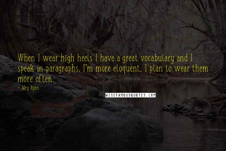 Meg Ryan Quotes: When I wear high heels I have a great vocabulary and I speak in paragraphs. I'm more eloquent. I plan to wear them more often.