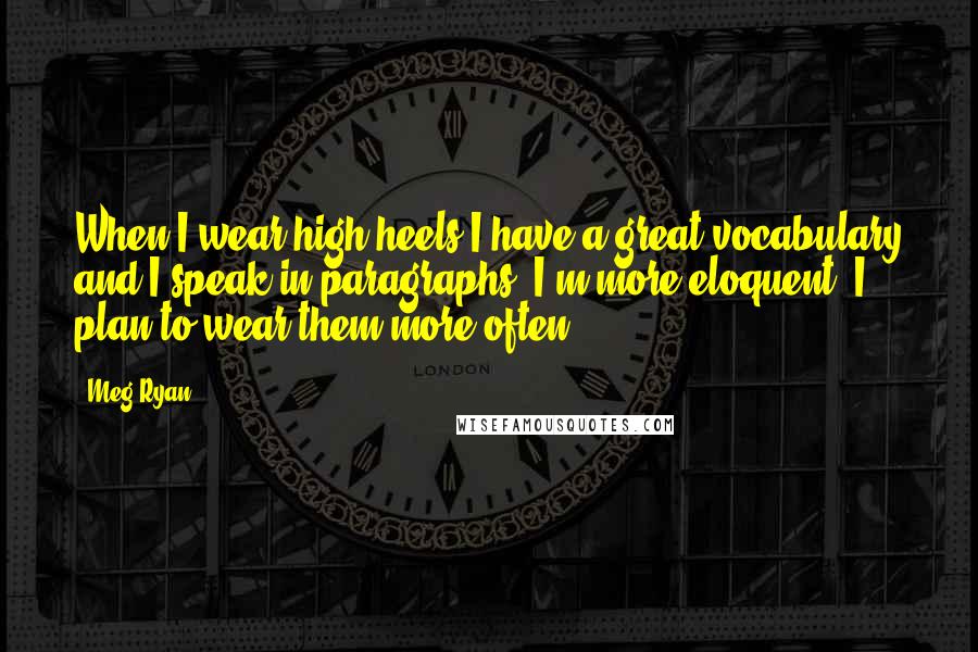 Meg Ryan Quotes: When I wear high heels I have a great vocabulary and I speak in paragraphs. I'm more eloquent. I plan to wear them more often.