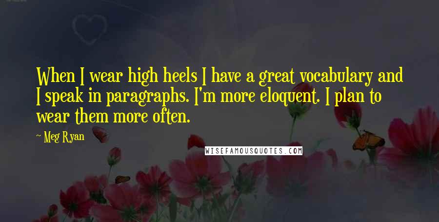 Meg Ryan Quotes: When I wear high heels I have a great vocabulary and I speak in paragraphs. I'm more eloquent. I plan to wear them more often.