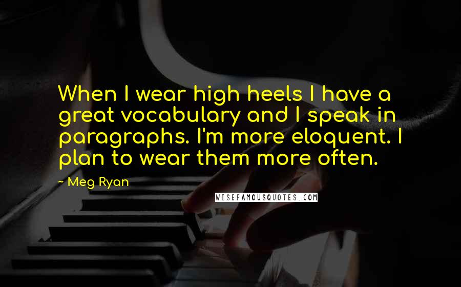 Meg Ryan Quotes: When I wear high heels I have a great vocabulary and I speak in paragraphs. I'm more eloquent. I plan to wear them more often.