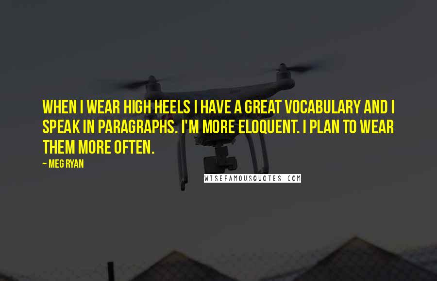 Meg Ryan Quotes: When I wear high heels I have a great vocabulary and I speak in paragraphs. I'm more eloquent. I plan to wear them more often.