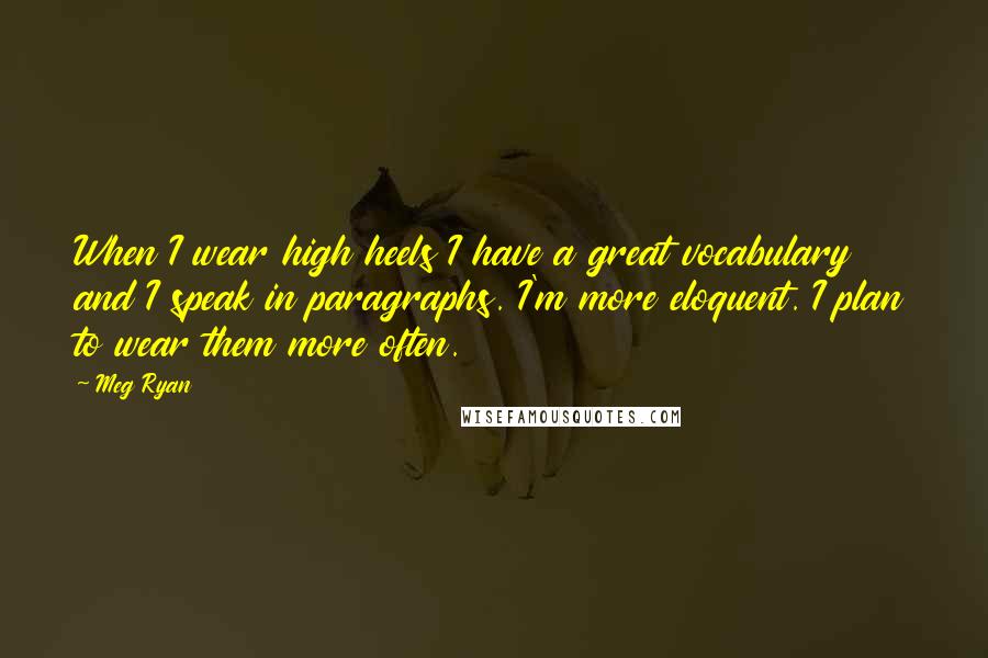 Meg Ryan Quotes: When I wear high heels I have a great vocabulary and I speak in paragraphs. I'm more eloquent. I plan to wear them more often.