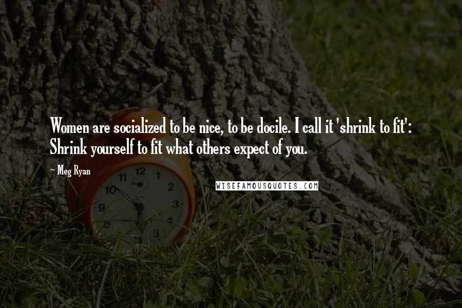 Meg Ryan Quotes: Women are socialized to be nice, to be docile. I call it 'shrink to fit': Shrink yourself to fit what others expect of you.