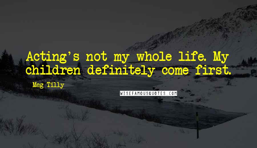 Meg Tilly Quotes: Acting's not my whole life. My children definitely come first.