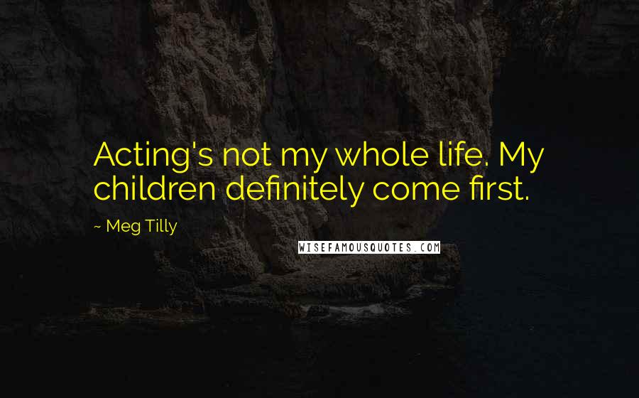 Meg Tilly Quotes: Acting's not my whole life. My children definitely come first.