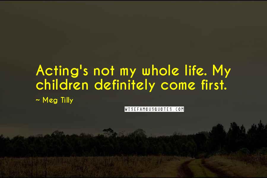 Meg Tilly Quotes: Acting's not my whole life. My children definitely come first.