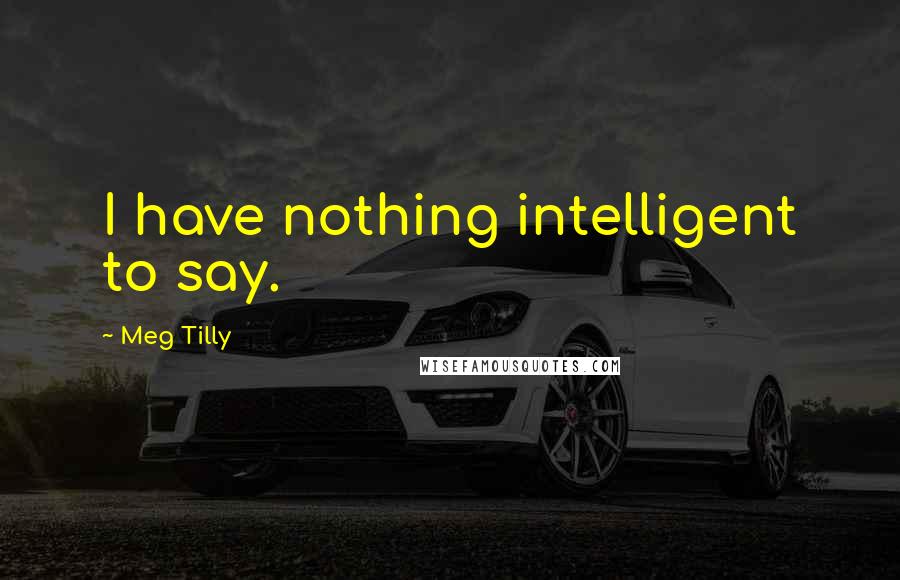 Meg Tilly Quotes: I have nothing intelligent to say.