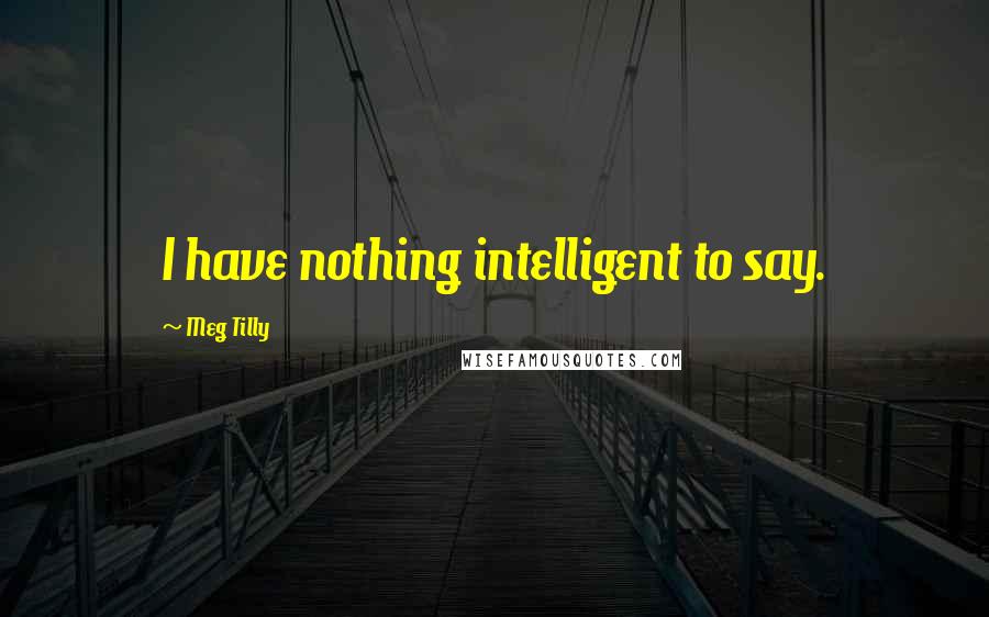 Meg Tilly Quotes: I have nothing intelligent to say.