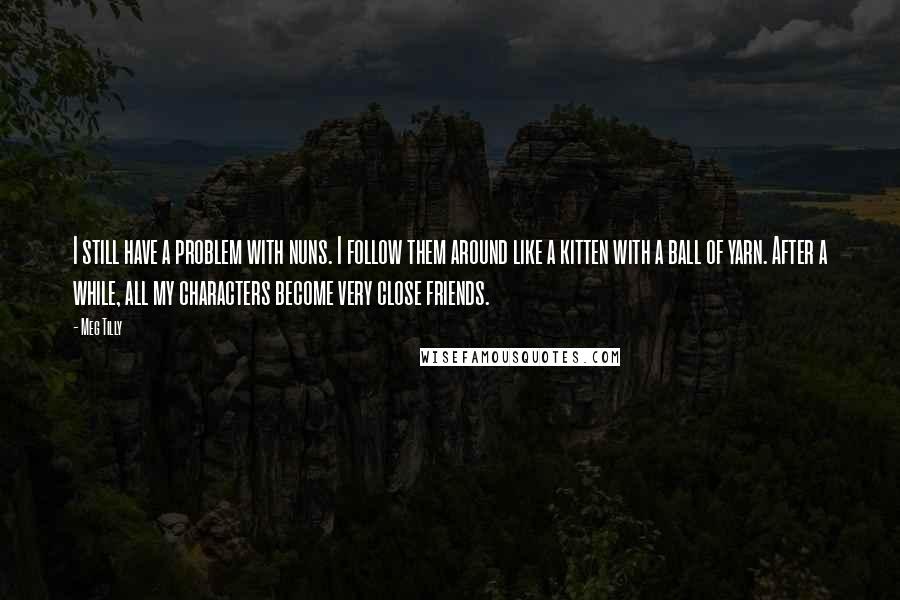 Meg Tilly Quotes: I still have a problem with nuns. I follow them around like a kitten with a ball of yarn. After a while, all my characters become very close friends.