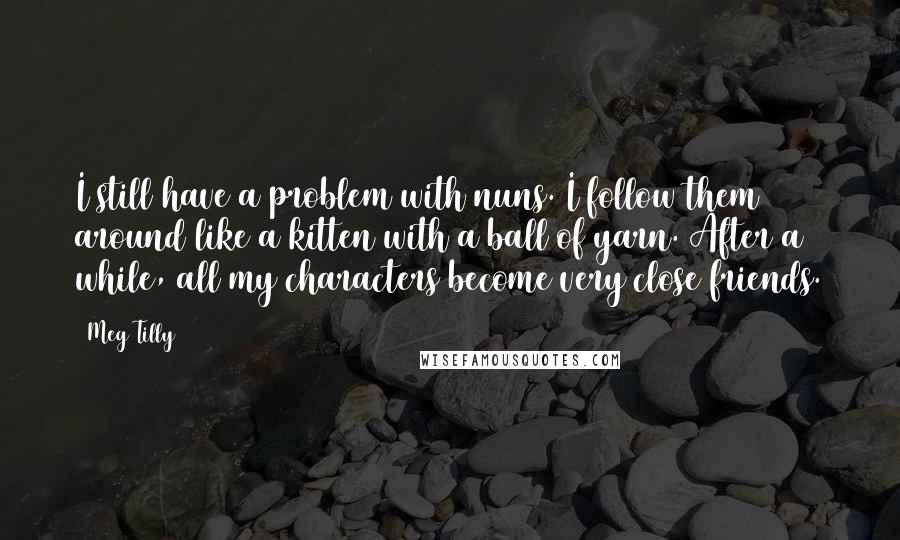 Meg Tilly Quotes: I still have a problem with nuns. I follow them around like a kitten with a ball of yarn. After a while, all my characters become very close friends.