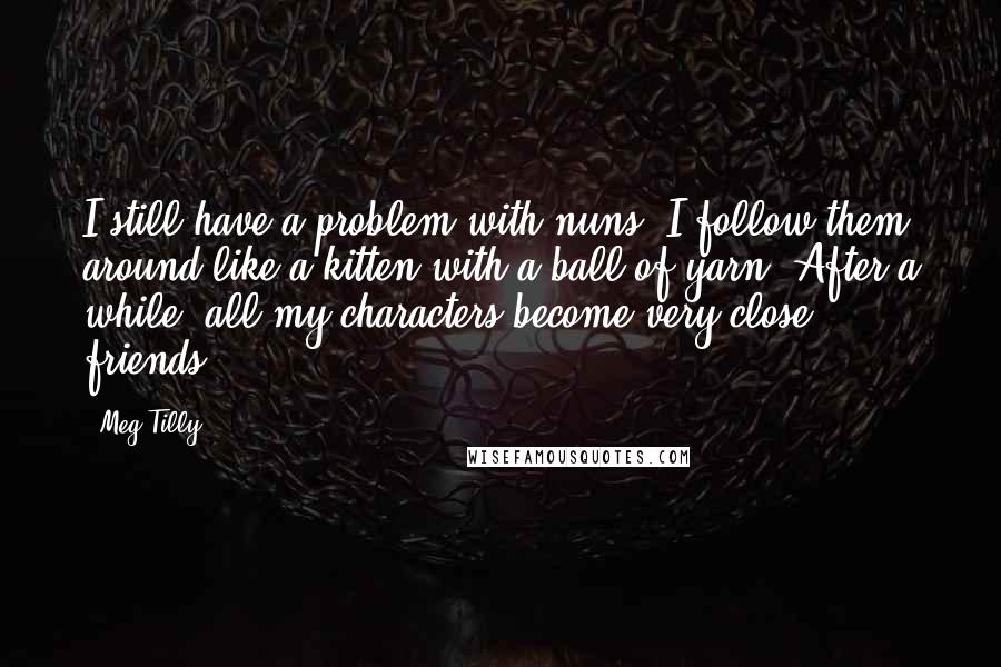 Meg Tilly Quotes: I still have a problem with nuns. I follow them around like a kitten with a ball of yarn. After a while, all my characters become very close friends.