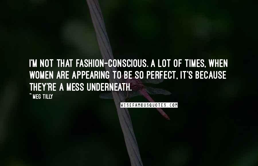 Meg Tilly Quotes: I'm not that fashion-conscious. A lot of times, when women are appearing to be so perfect, it's because they're a mess underneath.