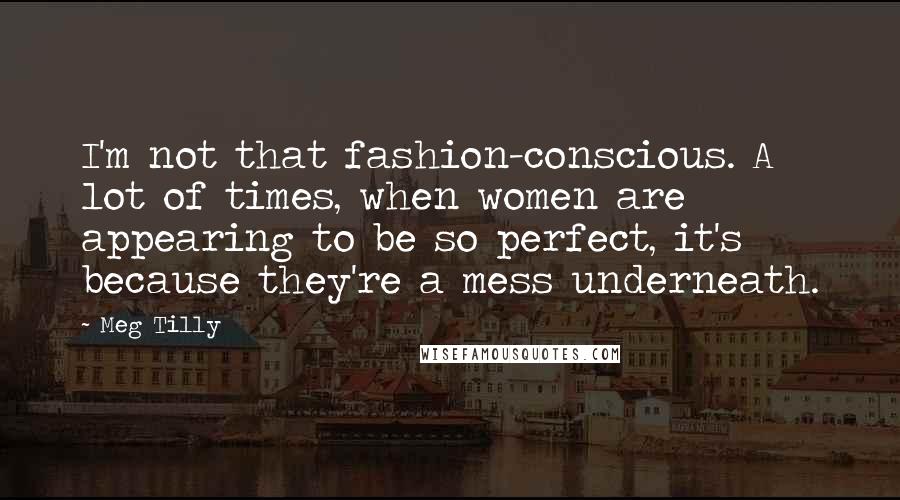 Meg Tilly Quotes: I'm not that fashion-conscious. A lot of times, when women are appearing to be so perfect, it's because they're a mess underneath.