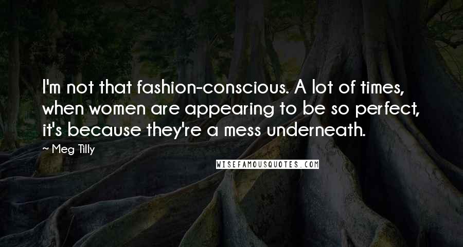 Meg Tilly Quotes: I'm not that fashion-conscious. A lot of times, when women are appearing to be so perfect, it's because they're a mess underneath.