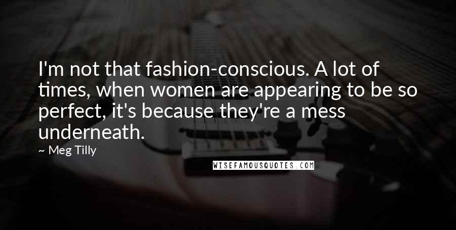 Meg Tilly Quotes: I'm not that fashion-conscious. A lot of times, when women are appearing to be so perfect, it's because they're a mess underneath.