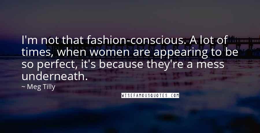 Meg Tilly Quotes: I'm not that fashion-conscious. A lot of times, when women are appearing to be so perfect, it's because they're a mess underneath.