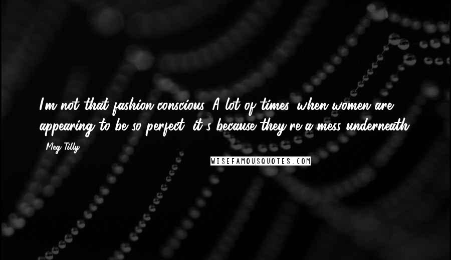 Meg Tilly Quotes: I'm not that fashion-conscious. A lot of times, when women are appearing to be so perfect, it's because they're a mess underneath.