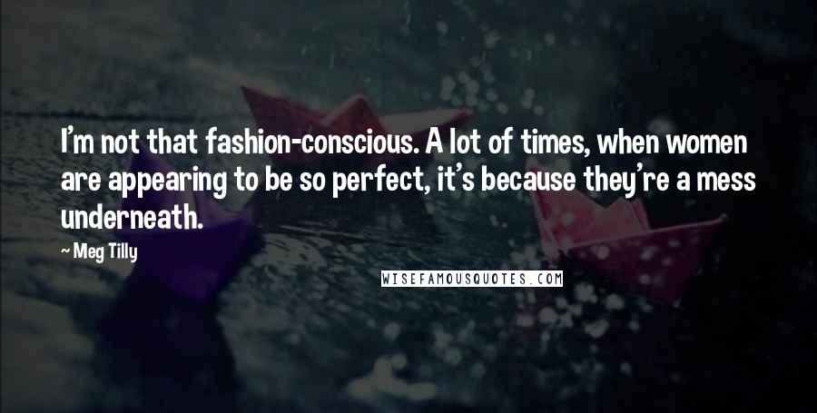 Meg Tilly Quotes: I'm not that fashion-conscious. A lot of times, when women are appearing to be so perfect, it's because they're a mess underneath.