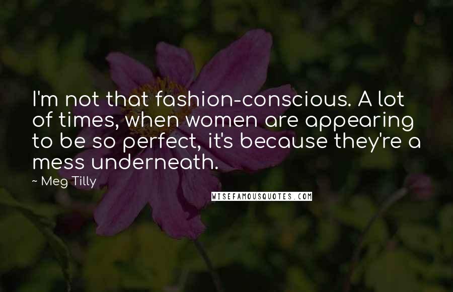 Meg Tilly Quotes: I'm not that fashion-conscious. A lot of times, when women are appearing to be so perfect, it's because they're a mess underneath.