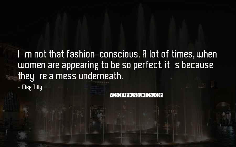 Meg Tilly Quotes: I'm not that fashion-conscious. A lot of times, when women are appearing to be so perfect, it's because they're a mess underneath.