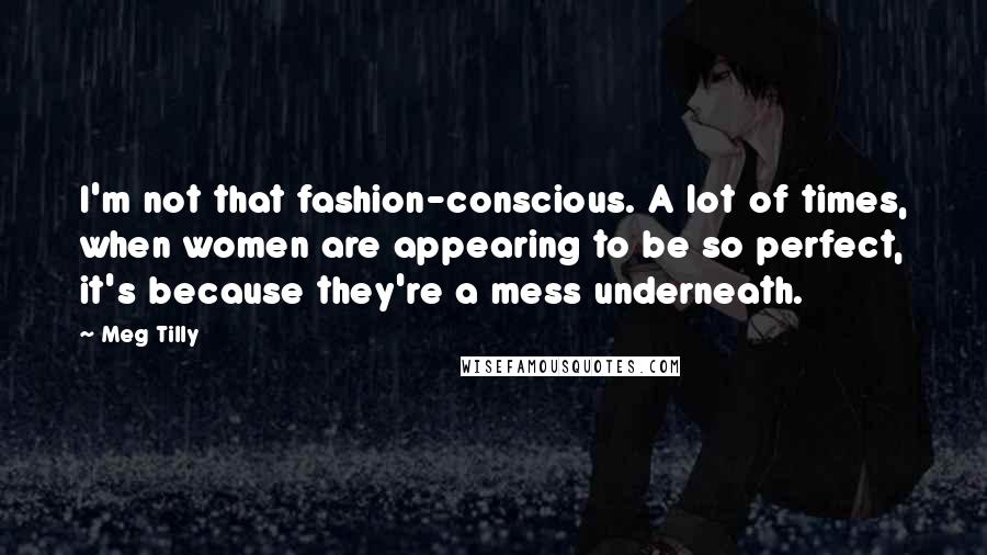 Meg Tilly Quotes: I'm not that fashion-conscious. A lot of times, when women are appearing to be so perfect, it's because they're a mess underneath.
