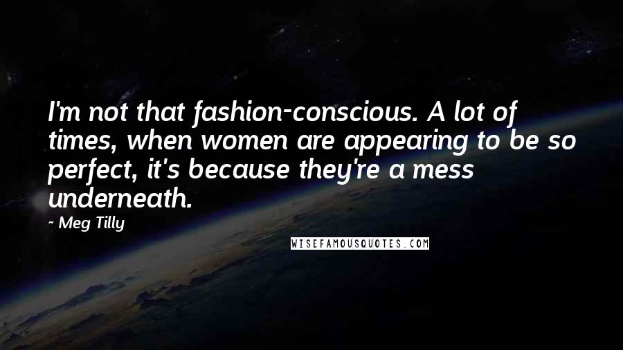 Meg Tilly Quotes: I'm not that fashion-conscious. A lot of times, when women are appearing to be so perfect, it's because they're a mess underneath.