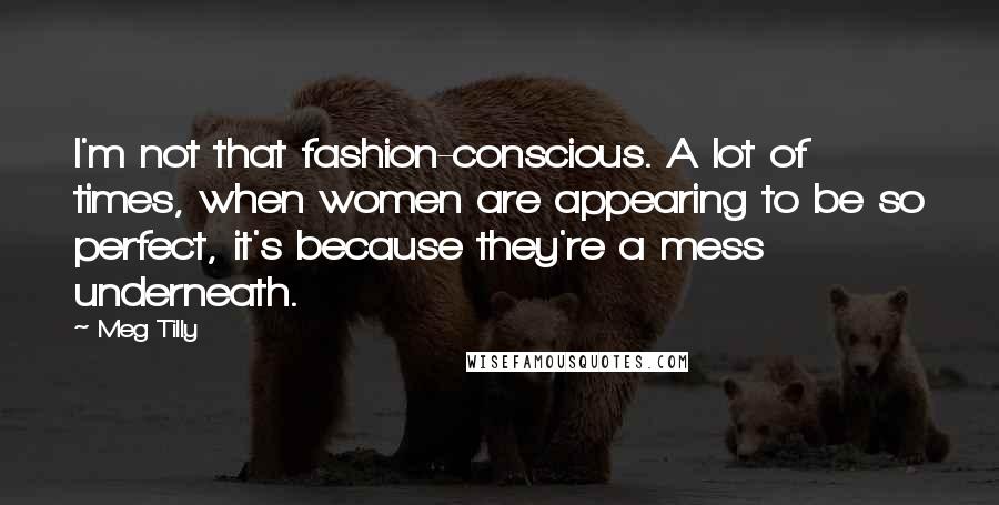 Meg Tilly Quotes: I'm not that fashion-conscious. A lot of times, when women are appearing to be so perfect, it's because they're a mess underneath.