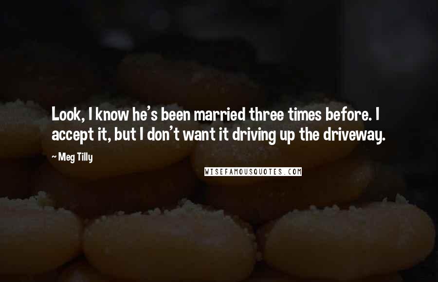 Meg Tilly Quotes: Look, I know he's been married three times before. I accept it, but I don't want it driving up the driveway.