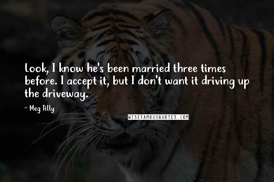 Meg Tilly Quotes: Look, I know he's been married three times before. I accept it, but I don't want it driving up the driveway.