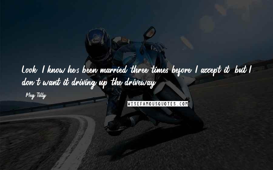 Meg Tilly Quotes: Look, I know he's been married three times before. I accept it, but I don't want it driving up the driveway.