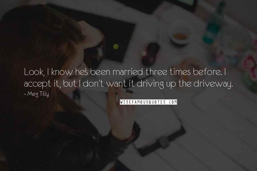 Meg Tilly Quotes: Look, I know he's been married three times before. I accept it, but I don't want it driving up the driveway.