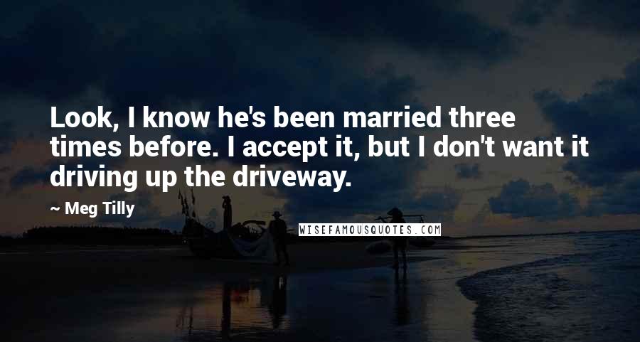 Meg Tilly Quotes: Look, I know he's been married three times before. I accept it, but I don't want it driving up the driveway.