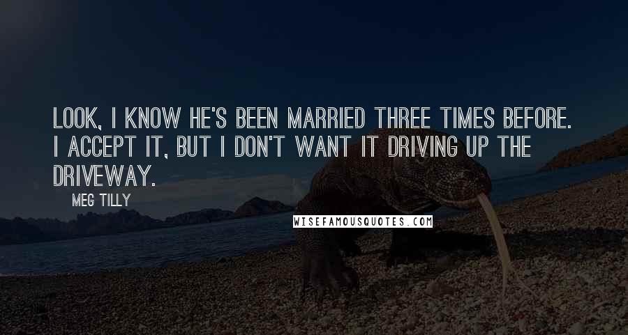 Meg Tilly Quotes: Look, I know he's been married three times before. I accept it, but I don't want it driving up the driveway.