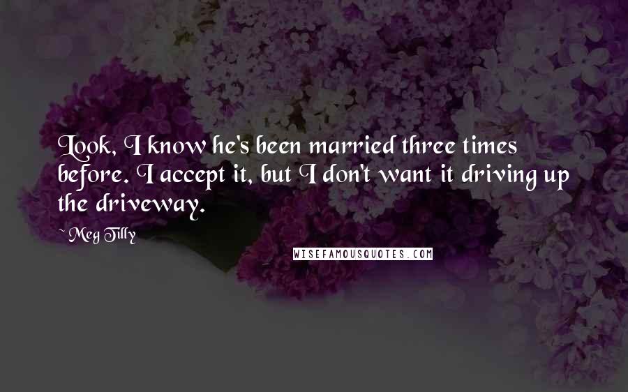 Meg Tilly Quotes: Look, I know he's been married three times before. I accept it, but I don't want it driving up the driveway.