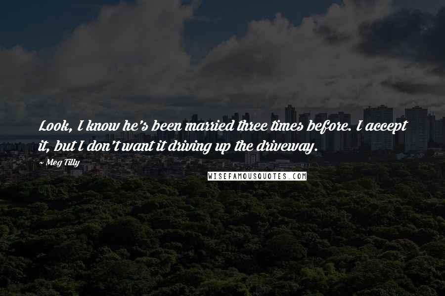 Meg Tilly Quotes: Look, I know he's been married three times before. I accept it, but I don't want it driving up the driveway.
