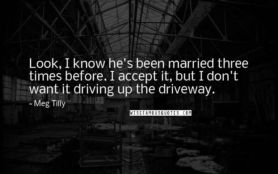 Meg Tilly Quotes: Look, I know he's been married three times before. I accept it, but I don't want it driving up the driveway.