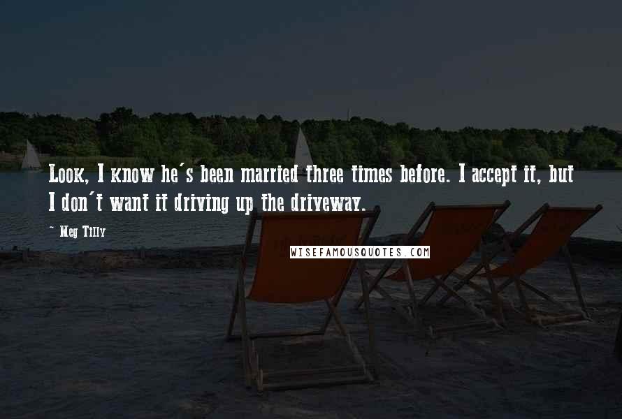 Meg Tilly Quotes: Look, I know he's been married three times before. I accept it, but I don't want it driving up the driveway.