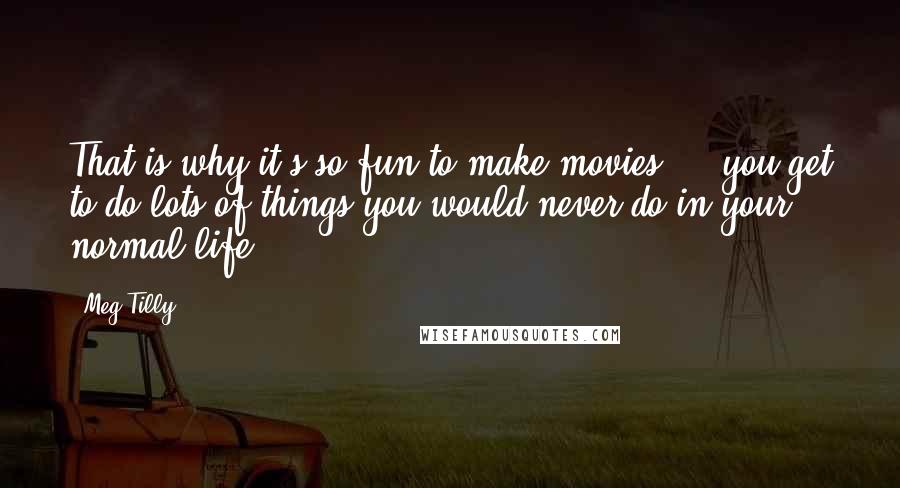 Meg Tilly Quotes: That is why it's so fun to make movies ... you get to do lots of things you would never do in your normal life.