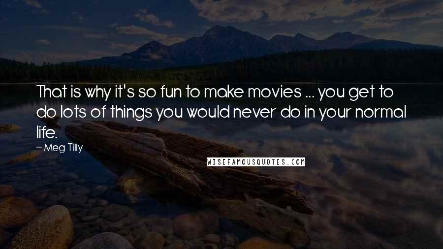 Meg Tilly Quotes: That is why it's so fun to make movies ... you get to do lots of things you would never do in your normal life.