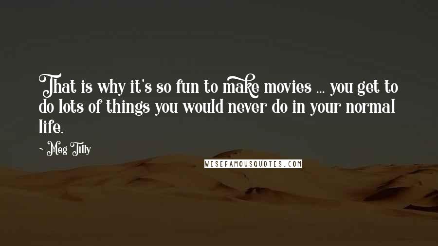 Meg Tilly Quotes: That is why it's so fun to make movies ... you get to do lots of things you would never do in your normal life.